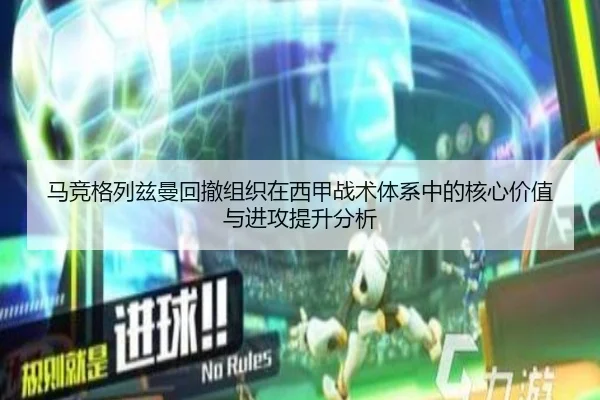 马竞格列兹曼回撤组织在西甲战术体系中的核心价值与进攻提升分析
