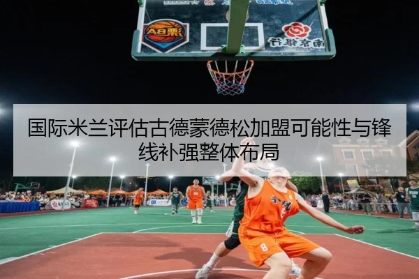 国际米兰评估古德蒙德松加盟可能性与锋线补强整体布局