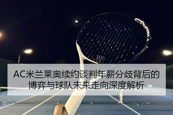 AC米兰莱奥续约谈判年薪分歧背后的博弈与球队未来走向深度解析