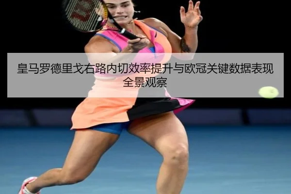 皇马罗德里戈右路内切效率提升与欧冠关键数据表现全景观察