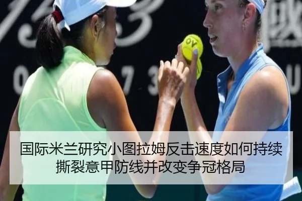 国际米兰研究小图拉姆反击速度如何持续撕裂意甲防线并改变争冠格局