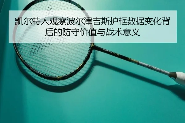 凯尔特人观察波尔津吉斯护框数据变化背后的防守价值与战术意义