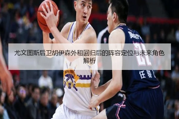 尤文图斯后卫胡伊森外租回归后的阵容定位与未来角色解析