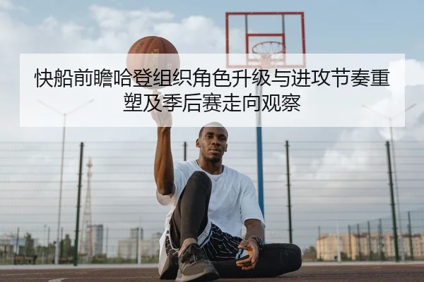 快船前瞻哈登组织角色升级与进攻节奏重塑及季后赛走向观察