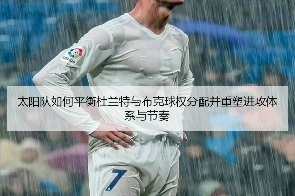 太阳队如何平衡杜兰特与布克球权分配并重塑进攻体系与节奏