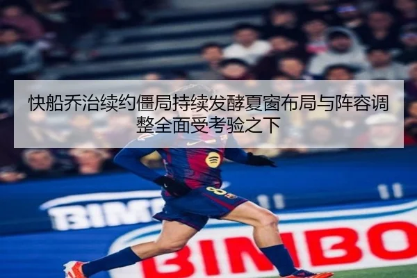 快船乔治续约僵局持续发酵夏窗布局与阵容调整全面受考验之下