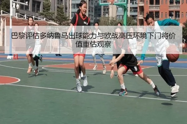 巴黎评估多纳鲁马出球能力与欧战高压环境下门将价值重估观察