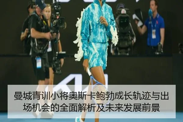 曼城青训小将奥斯卡鲍勃成长轨迹与出场机会的全面解析及未来发展前景