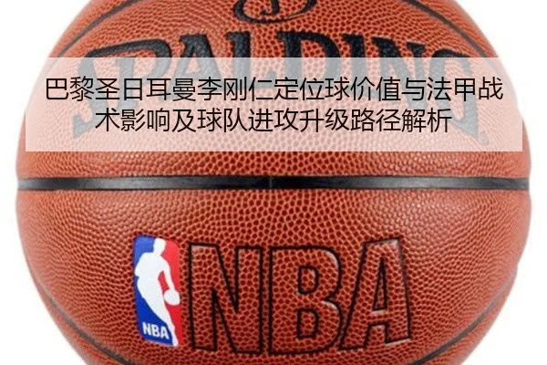 巴黎圣日耳曼李刚仁定位球价值与法甲战术影响及球队进攻升级路径解析