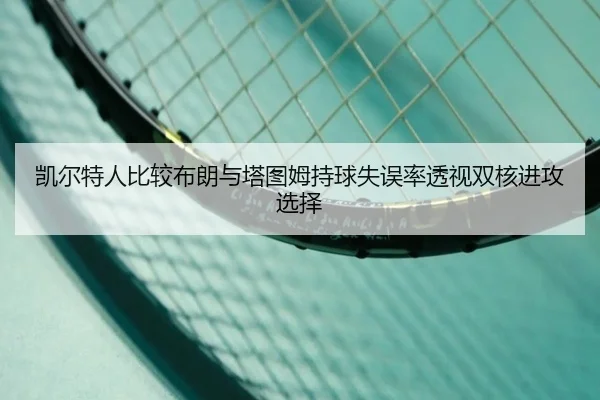 凯尔特人比较布朗与塔图姆持球失误率透视双核进攻选择