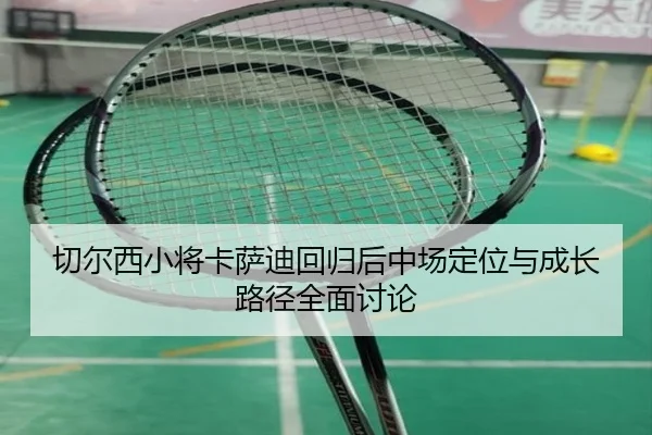 切尔西小将卡萨迪回归后中场定位与成长路径全面讨论