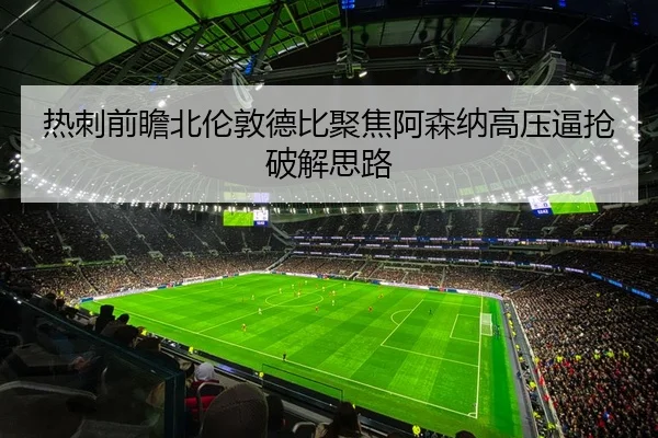热刺前瞻北伦敦德比聚焦阿森纳高压逼抢破解思路