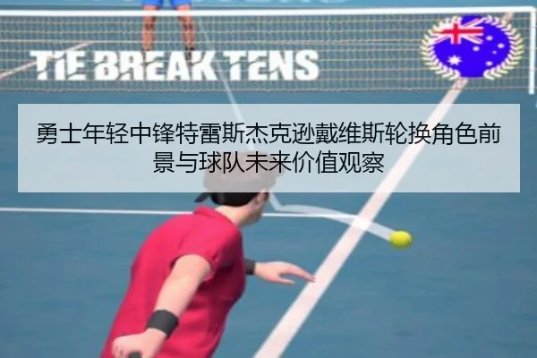 勇士年轻中锋特雷斯杰克逊戴维斯轮换角色前景与球队未来价值观察