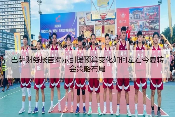 巴萨财务报告揭示引援预算变化如何左右今夏转会策略布局