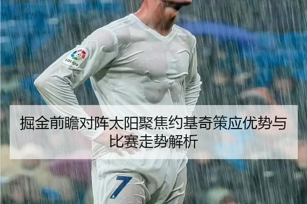 掘金前瞻对阵太阳聚焦约基奇策应优势与比赛走势解析