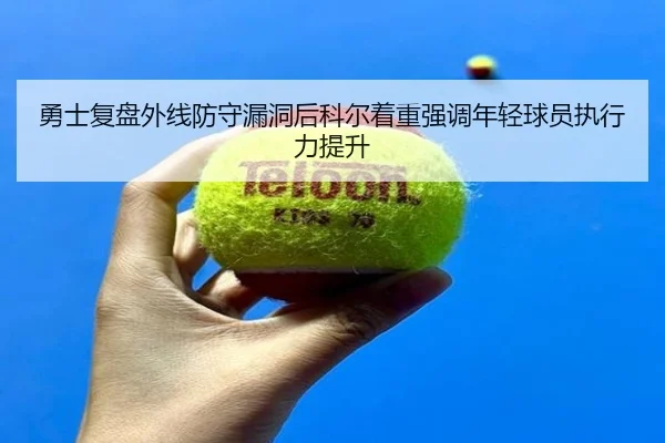 勇士复盘外线防守漏洞后科尔着重强调年轻球员执行力提升