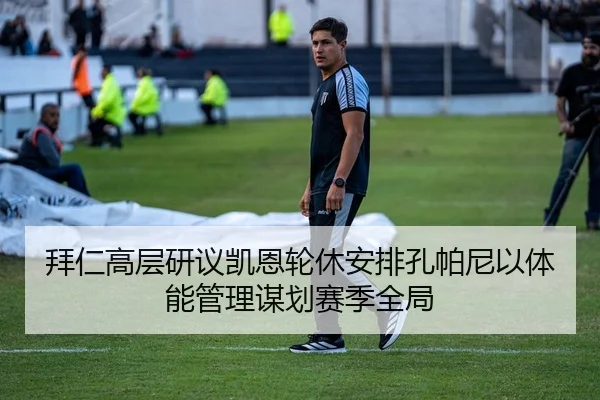 拜仁高层研议凯恩轮休安排孔帕尼以体能管理谋划赛季全局