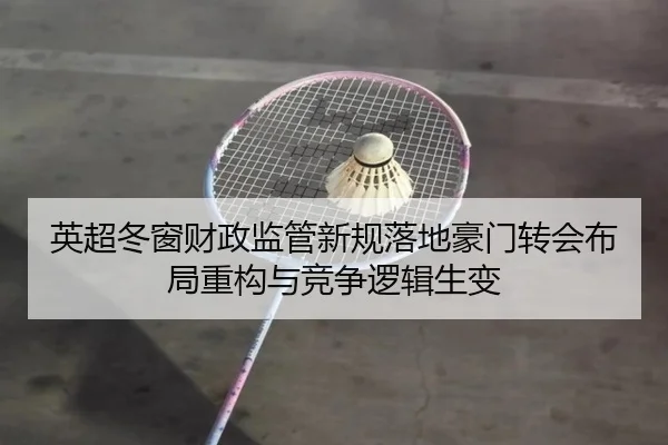 英超冬窗财政监管新规落地豪门转会布局重构与竞争逻辑生变