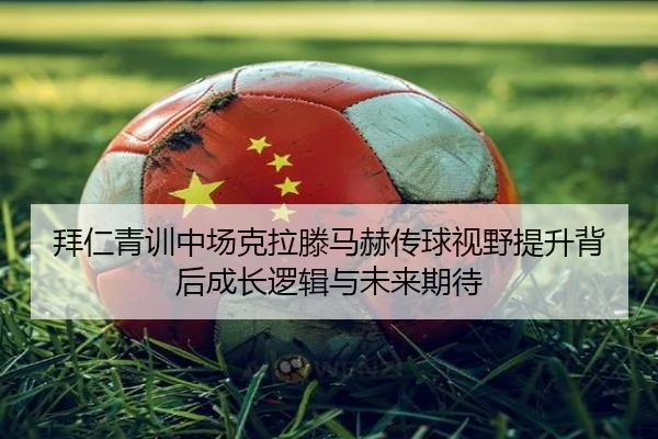 拜仁青训中场克拉滕马赫传球视野提升背后成长逻辑与未来期待