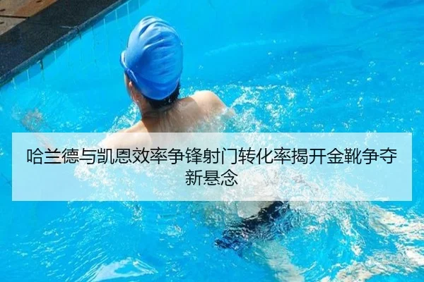 哈兰德与凯恩效率争锋射门转化率揭开金靴争夺新悬念