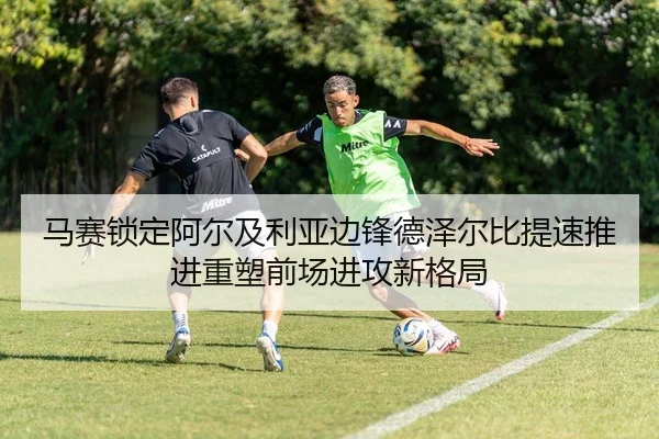 马赛锁定阿尔及利亚边锋德泽尔比提速推进重塑前场进攻新格局